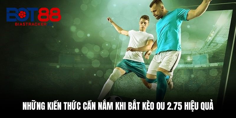  Những kiến thức cần nắm khi bắt kèo OU 2.75 hiệu quả